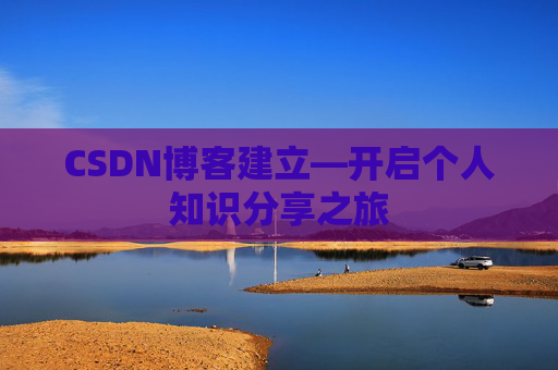 CSDN博客建立—开启个人知识分享之旅 CSDN博客建立—开启个人知识分享之旅