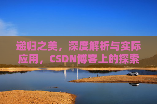递归之美，深度解析与实际应用，CSDN博客上的探索之旅