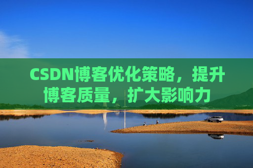 CSDN博客优化策略，提升博客质量，扩大影响力